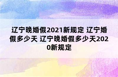 辽宁晚婚假2021新规定 辽宁婚假多少天 辽宁晚婚假多少天2020新规定